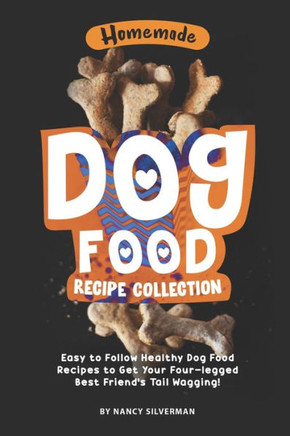 Homemade Dog Food Recipe Collection: Easy to Follow Healthy Dog Food Recipes to Get Your Four-legged Best Friend's Tail Wagging!