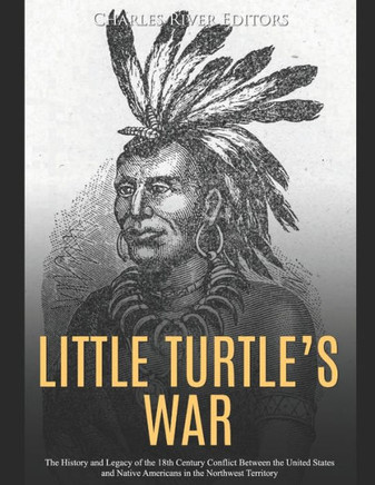 Little Turtle's War: The History and Legacy of the 18th Century Conflict Between the United States and Native Americans in the Northwest Te