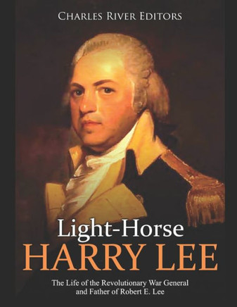 Light-Horse Harry Lee: The Life of the Revolutionary War General and Father of Robert E. Lee