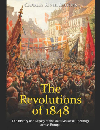 The Revolutions of 1848: The History and Legacy of the Massive Social Uprisings across Europe