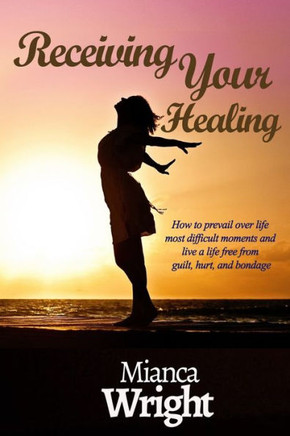 Receiving Your Healing: How to prevail over life most difficult moments and live a life free from guilt, hurt, and bondage