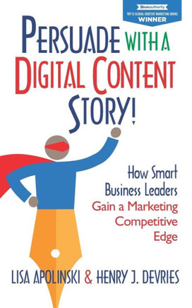 Persuade with a Digital Content Story! : How Smart Business Leaders Gain a Marketing Competitive Edge
