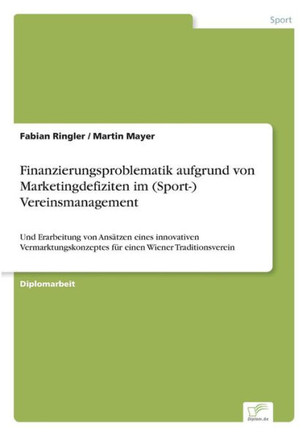 Finanzierungsproblematik aufgrund von Marketingdefiziten im (Sport-) Vereinsmanagement: Und Erarbeitung von Ansätzen eines innovativen Vermarktungskon