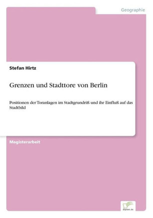 Grenzen und Stadttore von Berlin: Positionen der Toranlagen im Stadtgrundriß und ihr Einfluß auf das Stadtbild