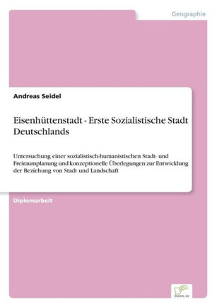 Eisenhüttenstadt - Erste Sozialistische Stadt Deutschlands: Untersuchung einer sozialistisch-humanistischen Stadt- und Freiraumplanung und konzeptione