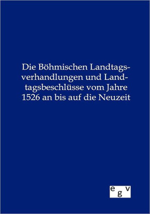 Die Böhmischen Landtagsverhandlungen und Landtagsbeschlüsse vom Jahre 1526 an bis auf die Neuzeit