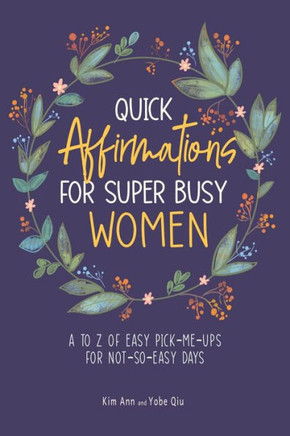 Quick Affirmations For Super Busy Women: A To Z Of Easy Pick-Me-Ups For Not-So-Easy Days