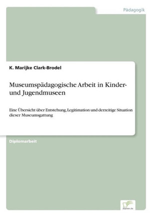 Museumspädagogische Arbeit in Kinder- und Jugendmuseen: Eine Übersicht über Entstehung, Legitimation und derzeitige Situation dieser Museumsgattung
