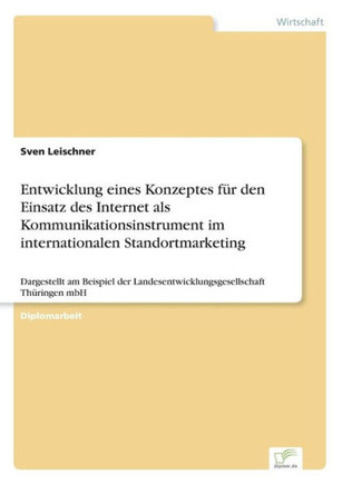 Entwicklung eines Konzeptes für den Einsatz des Internet als Kommunikationsinstrument im internationalen Standortmarketing: Dargestellt am Beispiel de