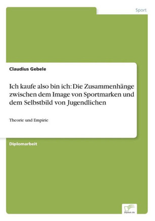 Ich kaufe also bin ich: Die Zusammenhänge zwischen dem Image von Sportmarken und dem Selbstbild von Jugendlichen: Theorie und Empirie