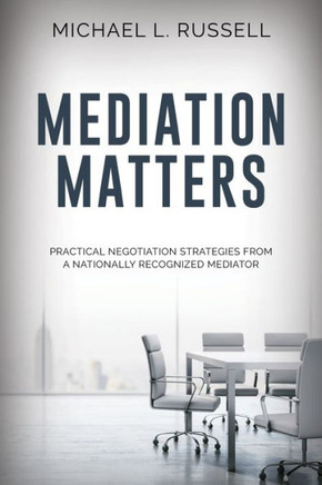 Mediation Matters: Practical Negotiation Strategies From A Nationally Recognized Mediator