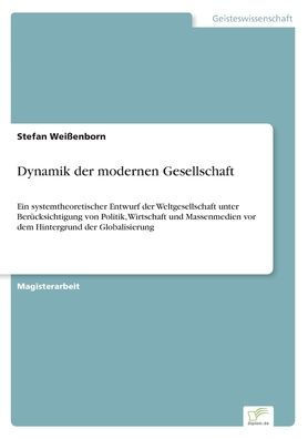 Dynamik der modernen Gesellschaft: Ein systemtheoretischer Entwurf der Weltgesellschaft unter Berücksichtigung von Politik, Wirtschaft und Massenmedie