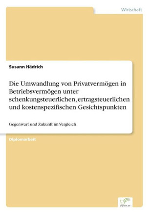 Die Umwandlung von Privatvermögen in Betriebsvermögen unter schenkungsteuerlichen, ertragsteuerlichen und kostenspezifischen Gesichtspunkten: Gegenwar