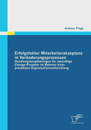 Erfolgsfaktor Mitarbeiterakzeptanz in Veränderungsprozessen: Handlungsempfehlungen für zukünftige Change-Projekte im Rahmen einer proaktiven Organisat