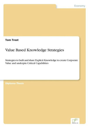 Value Based Knowledge Strategies: Strategies to built and share Explicit Knowledge to create Corporate Value and underpin Critical Capabilities