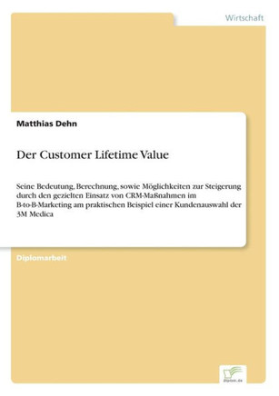 Der Customer Lifetime Value: Seine Bedeutung, Berechnung, sowie Möglichkeiten zur Steigerung durch den gezielten Einsatz von CRM-Maßnahmen im B-to-