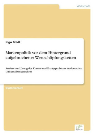 Markenpolitik vor dem Hintergrund aufgebrochener Wertschöpfungsketten: Ansätze zur Lösung des Kosten- und Ertragsproblems im deutschen Universalbanken
