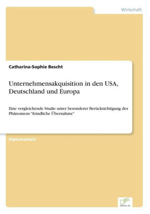 Unternehmensakquisition in den USA, Deutschland und Europa: Eine vergleichende Studie unter besonderer Berücksichtigung des Phänomens ""feindliche Über
