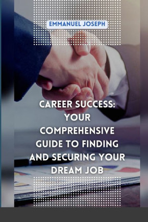 Career Success: Your Comprehensive Guide to Finding and Securing Your Dream Job