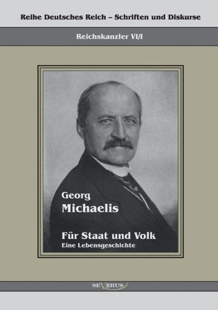 Georg Michaelis - Für Staat und Volk. Eine Lebensgeschichte: Reihe Deutsches Reich Bd. VI/I