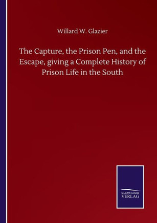 The Capture, the Prison Pen, and the Escape, giving a Complete History of Prison Life in the South