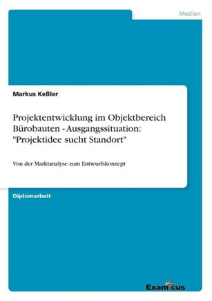 Projektentwicklung im Objektbereich Bürobauten - Ausgangssituation: ""Projektidee sucht Standort"" Von der Marktanalyse zum Entwurfskonzept