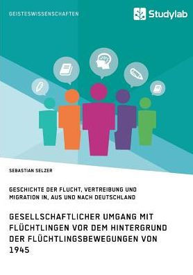 Gesellschaftlicher Umgang mit Flüchtlingen vor dem Hintergrund der Flüchtlingsbewegungen von 1945: Geschichte der Flucht, Vertreibung und Migration in