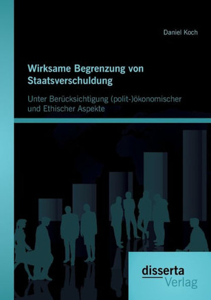 Wirksame Begrenzung von Staatsverschuldung: Unter Berücksichtigung (polit-)ökonomischer und ethischer Aspekte