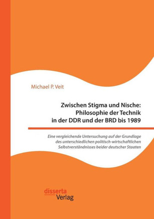 Zwischen Stigma und Nische: Philosophie der Technik in der DDR und der BRD bis 1989. Eine vergleichende Untersuchung auf der Grundlage des untersc