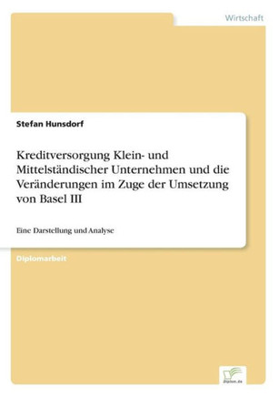 Kreditversorgung Klein- und Mittelständischer Unternehmen und die Veränderungen im Zuge der Umsetzung von Basel III: Eine Darstellung und Analyse Kreditversorgung Klein- und Mittelständischer Unternehmen und die Veränderungen im Zuge der Umsetzung von Basel III: Eine Darstellung und Analyse
