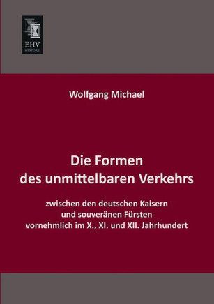 Die Formen Des Unmittelbaren Verkehrs Zwischen Den Deutschen Kaisern Und Souveranen Fursten Vornehmlich Im X., XI. Und XII. Jahrhundert