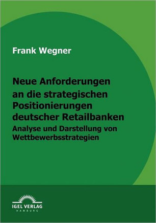 Neue Anforderungen an die strategischen Positionierungen deutscher Retailbanken: Analyse und Darstellung von Wettbewerbsstrategien