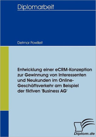 Entwicklung einer eCRM-Konzeption zur Gewinnung von Interessenten und Neukunden im Online-Geschäftsverkehr am Beispiel der fiktiven 'Business AG'