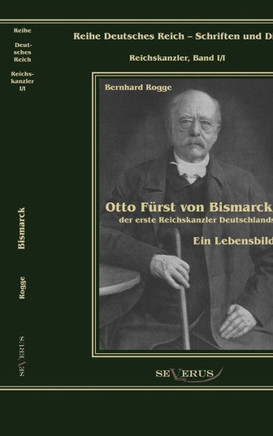 Otto Fürst von Bismarck, der erste Reichskanzler Deutschlands. Ein Lebensbild: Reihe Deutsches Reich Bd. I/I