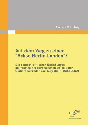Auf dem Weg zu einer ""Achse Berlin-London""? - Die deutsch-britischen Beziehungen im Rahmen der Europäischen Union unter Gerhard Schröder und Tony Blai