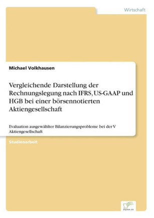 Vergleichende Darstellung der Rechnungslegung nach IFRS, US-GAAP und HGB bei einer börsennotierten Aktiengesellschaft: Evaluation ausgewählter Bilanzi