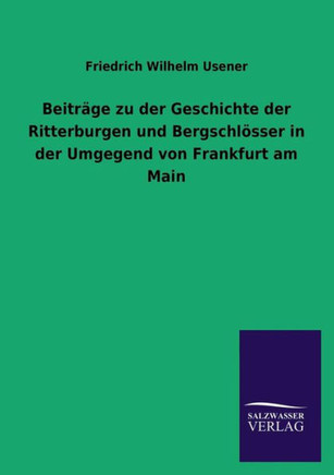 Beitrage Zu Der Geschichte Der Ritterburgen Und Bergschlosser in Der Umgegend Von Frankfurt Am Main