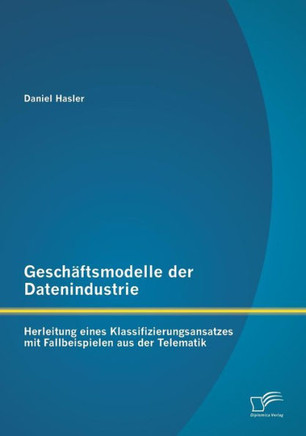 Geschäftsmodelle der Datenindustrie: Herleitung eines Klassifizierungsansatzes mit Fallbeispielen aus der Telematik
