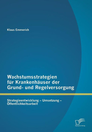 Wachstumsstrategien für Krankenhäuser der Grund- und Regelversorgung: Strategieentwicklung - Umsetzung - Öffentlichkeitsarbeit