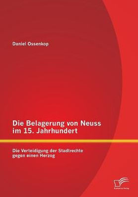 Die Belagerung von Neuss im 15. Jahrhundert: Die Verteidigung der Stadtrechte gegen einen Herzog