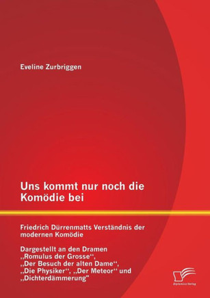 Uns kommt nur noch die Komödie bei: Friedrich Dürrenmatts Verständnis der modernen Komödie - Dargestellt an den Dramen ""Romulus der Grosse, ""Der Besuc