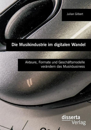 Die Musikindustrie im digitalen Wandel: Akteure, Formate und Geschäftsmodelle verändern das Musikbusiness