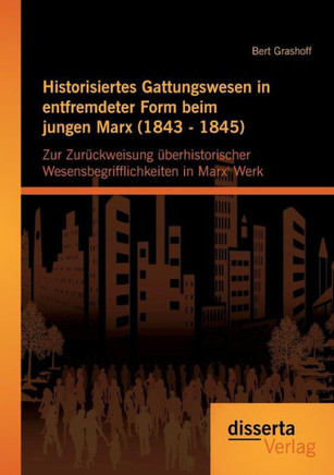 Historisiertes Gattungswesen in entfremdeter Form beim jungen Marx (1843 - 1845): Zur Zurückweisung überhistorischer Wesensbegrifflichkeiten in Marx'
