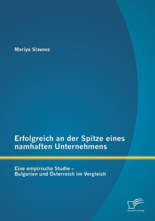 Erfolgreich an der Spitze eines namhaften Unternehmens: Eine empirische Studie - Bulgarien und Österreich im Vergleich