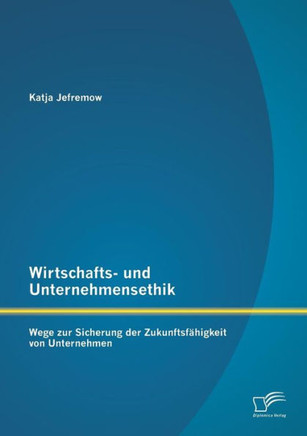 Wirtschafts- und Unternehmensethik: Wege zur Sicherung der Zukunftsfähigkeit von Unternehmen
