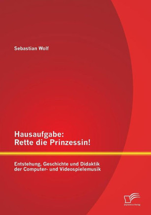 Hausaufgabe: Rette die Prinzessin! Entstehung, Geschichte und Didaktik der Computer- und Videospielemusik