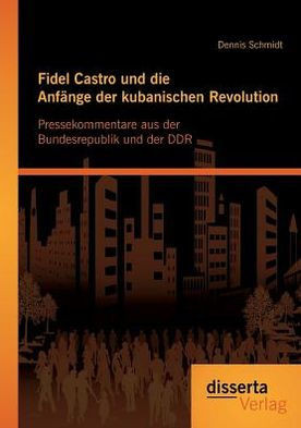 Fidel Castro und die Anfänge der kubanischen Revolution: Pressekommentare aus der Bundesrepublik und der DDR