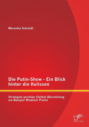 Die Putin-Show - Ein Blick hinter die Kulissen: Strategien positiver (Selbst-)Darstellung am Beispiel Wladimir Putins