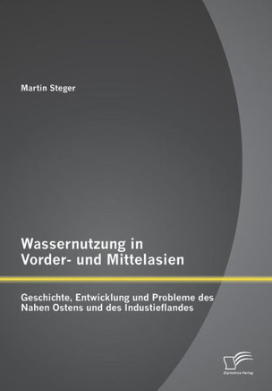 Wassernutzung in Vorder- und Mittelasien: Geschichte, Entwicklung und Probleme des Nahen Ostens und des Industieflandes