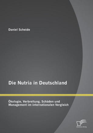 Die Nutria in Deutschland: Ökologie, Verbreitung, Schäden und Management im internationalen Vergleich